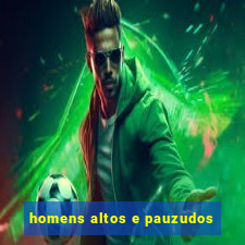 homens altos e pauzudos